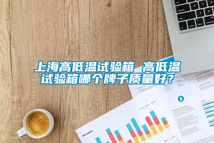上海高低溫試驗(yàn)箱 高低溫試驗(yàn)箱哪個牌子質(zhì)量好？