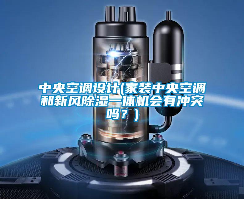 中央空調(diào)設(shè)計(jì)(家裝中央空調(diào)和新風(fēng)除濕一體機(jī)會(huì)有沖突嗎？)
