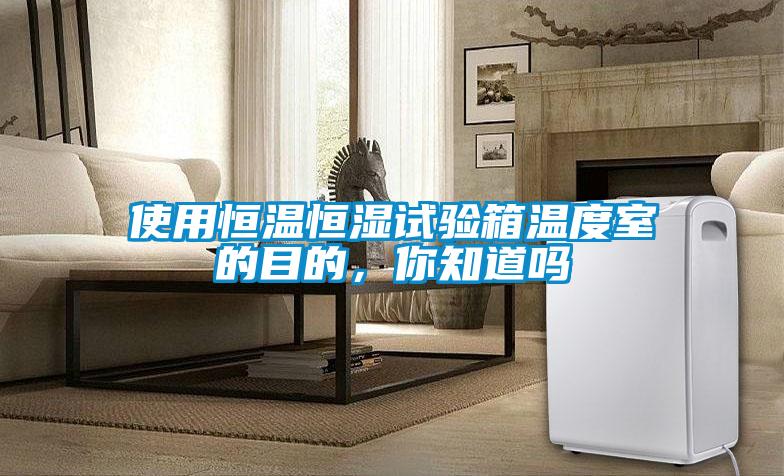 使用恒溫恒濕試驗(yàn)箱溫度室的目的，你知道嗎