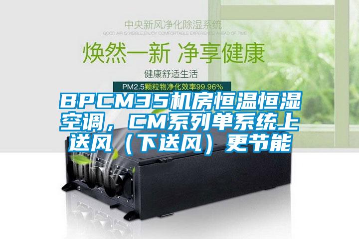 BPCM35機(jī)房恒溫恒濕空調(diào)，CM系列單系統(tǒng)上送風(fēng)（下送風(fēng)）更節(jié)能