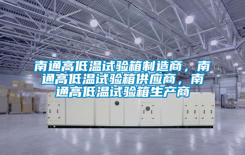 南通高低溫試驗(yàn)箱制造商，南通高低溫試驗(yàn)箱供應(yīng)商，南通高低溫試驗(yàn)箱生產(chǎn)商