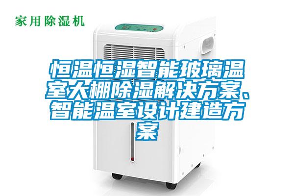 恒溫恒濕智能玻璃溫室大棚除濕解決方案、智能溫室設(shè)計建造方案