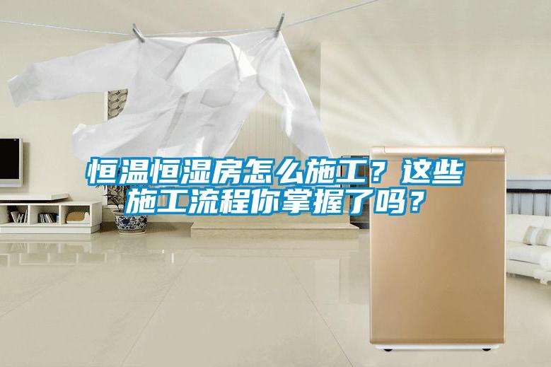 恒溫恒濕房怎么施工？這些施工流程你掌握了嗎？
