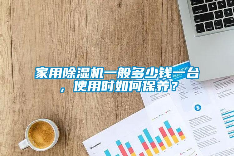家用除濕機(jī)一般多少錢一臺，使用時(shí)如何保養(yǎng)？