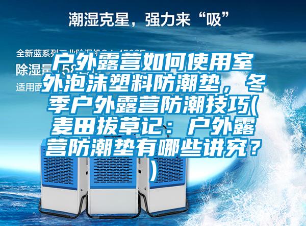 戶外露營如何使用室外泡沫塑料防潮墊，冬季戶外露營防潮技巧(麥田拔草記：戶外露營防潮墊有哪些講究？)
