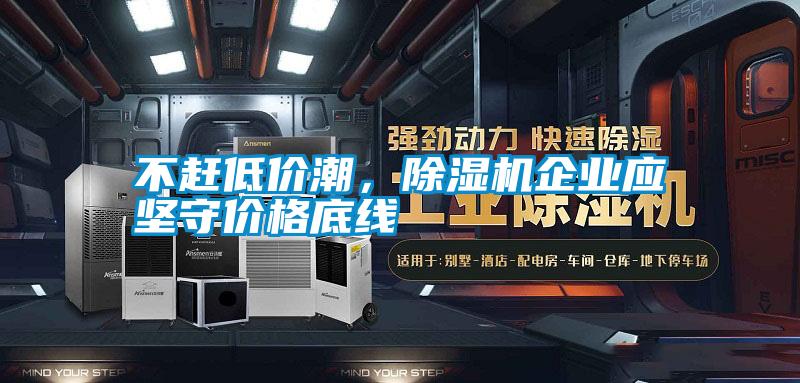 不趕低價潮，除濕機企業(yè)應(yīng)堅守價格底線