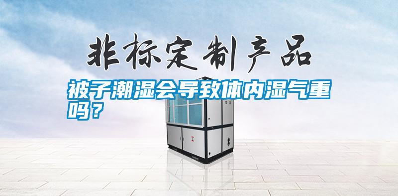 被子潮濕會(huì)導(dǎo)致體內(nèi)濕氣重嗎？