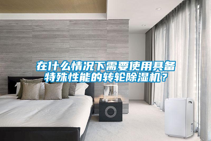 在什么情況下需要使用具備特殊性能的轉輪除濕機？