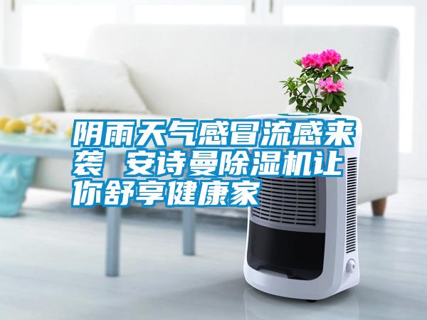 陰雨天氣感冒流感來襲 安詩(shī)曼除濕機(jī)讓你舒享健康家
