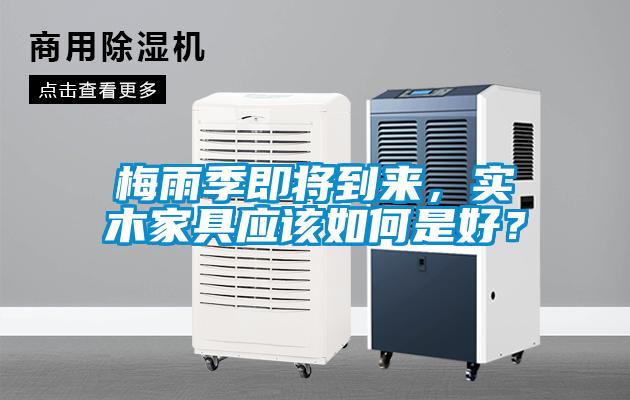 梅雨季即將到來，實木家具應(yīng)該如何是好？