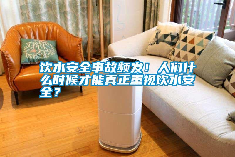 飲水安全事故頻發(fā)！人們什么時候才能真正重視飲水安全？
