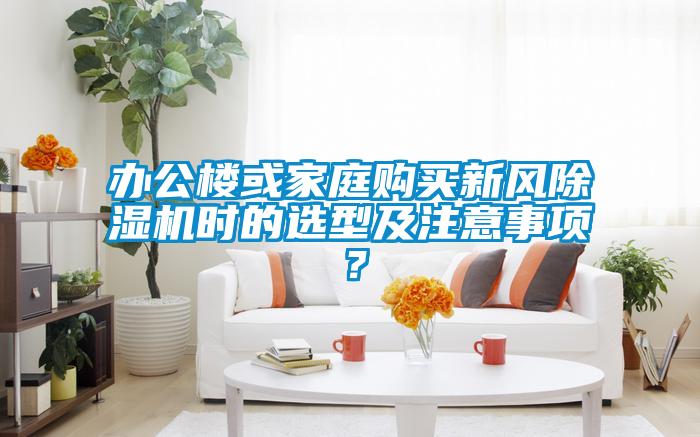 辦公樓或家庭購買新風(fēng)除濕機(jī)時(shí)的選型及注意事項(xiàng)？