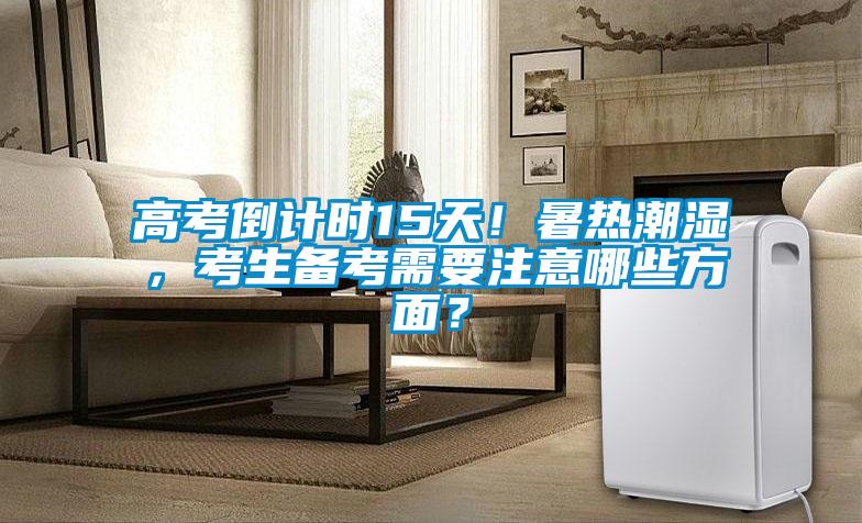 高考倒計時15天！暑熱潮濕，考生備考需要注意哪些方面？