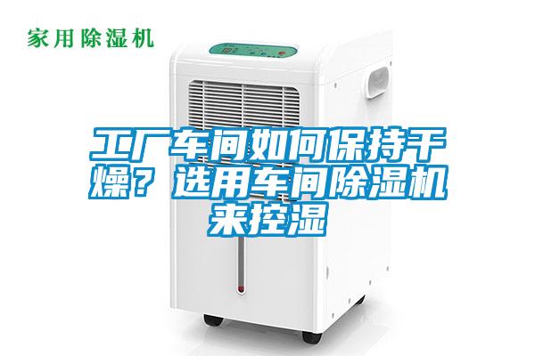 工廠車間如何保持干燥？選用車間除濕機來控濕