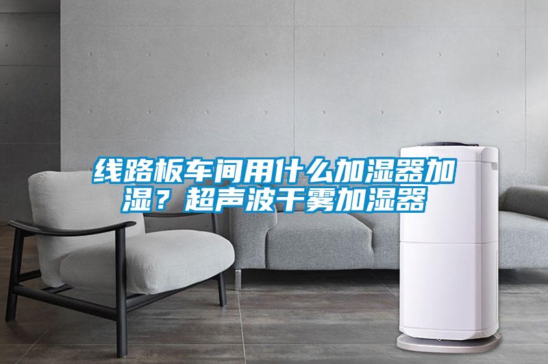 線路板車間用什么加濕器加濕？超聲波干霧加濕器
