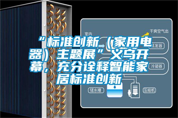 “標(biāo)準(zhǔn)創(chuàng)新（家用電器）主題展”義烏開幕，充分詮釋智能家居標(biāo)準(zhǔn)創(chuàng)新