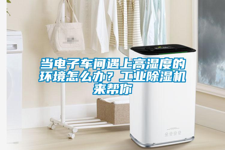 當(dāng)電子車間遇上高濕度的環(huán)境怎么辦？工業(yè)除濕機(jī)來幫你