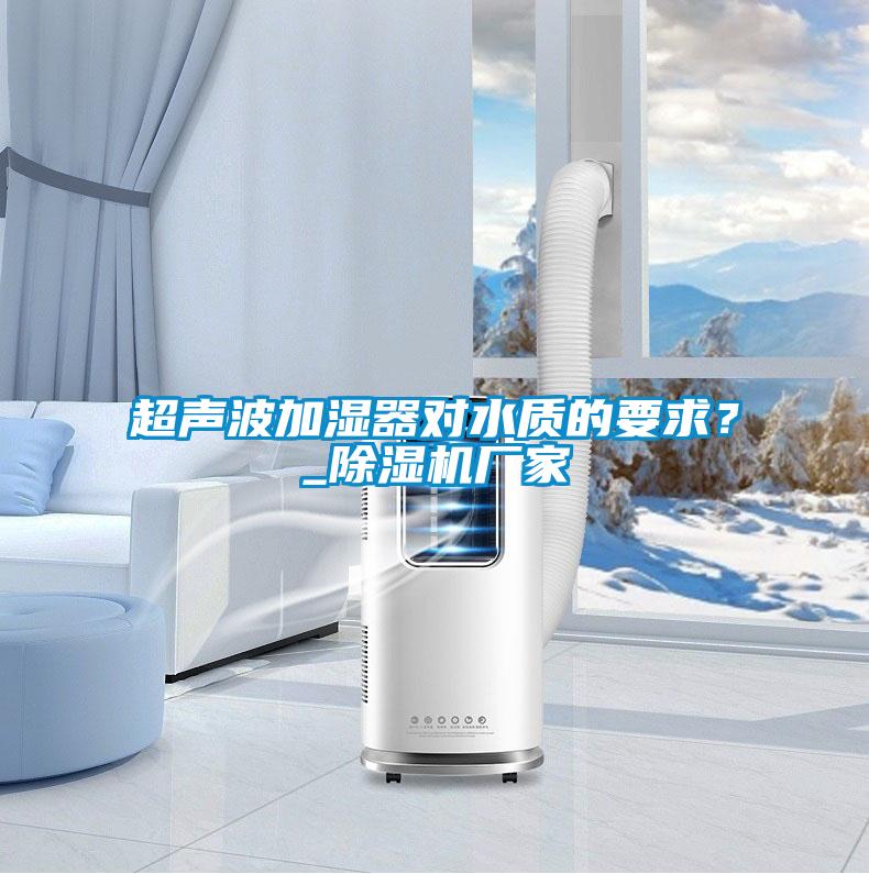 超聲波加濕器對水質(zhì)的要求？_除濕機(jī)廠家