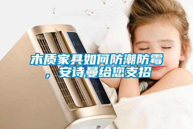 木質(zhì)家具如何防潮防霉，安詩曼給您支招
