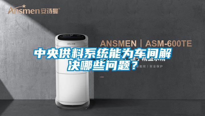 中央供料系統(tǒng)能為車間解決哪些問題？