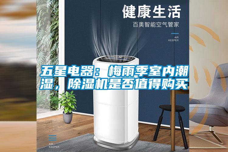 五星電器：梅雨季室內(nèi)潮濕，除濕機(jī)是否值得購(gòu)買