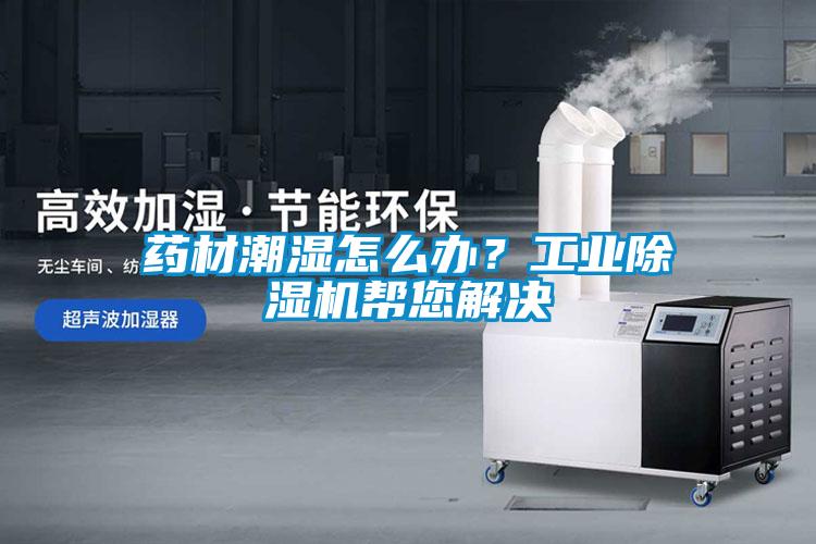 藥材潮濕怎么辦？工業(yè)除濕機(jī)幫您解決