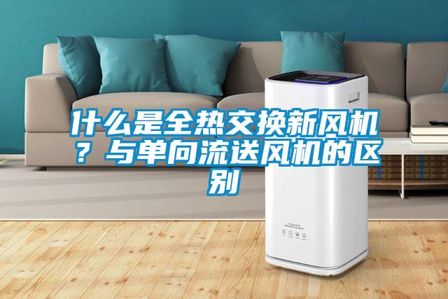 什么是全熱交換新風(fēng)機(jī)？與單向流送風(fēng)機(jī)的區(qū)別