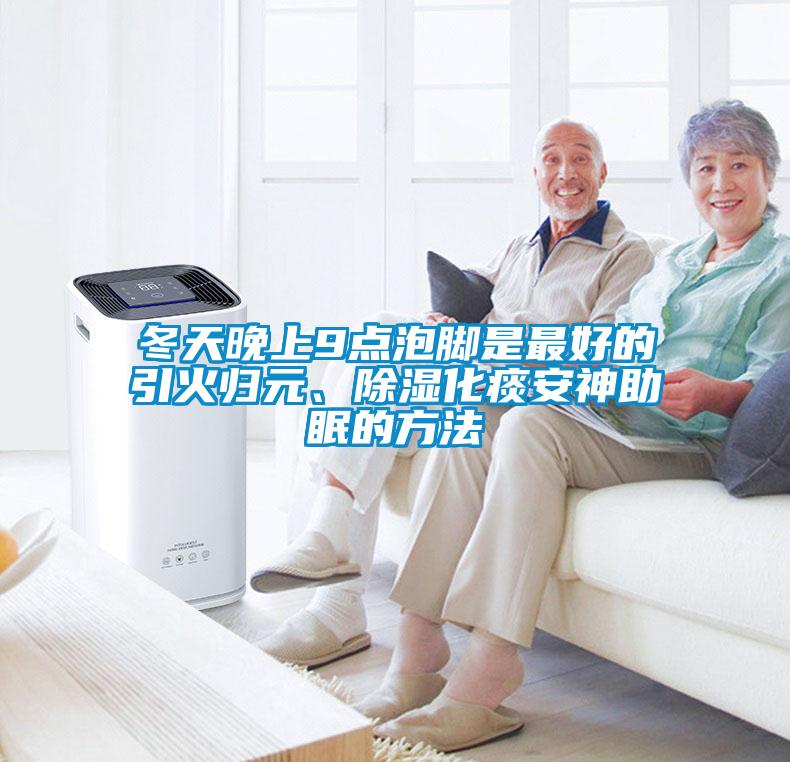 冬天晚上9點(diǎn)泡腳是最好的引火歸元、除濕化痰安神助眠的方法