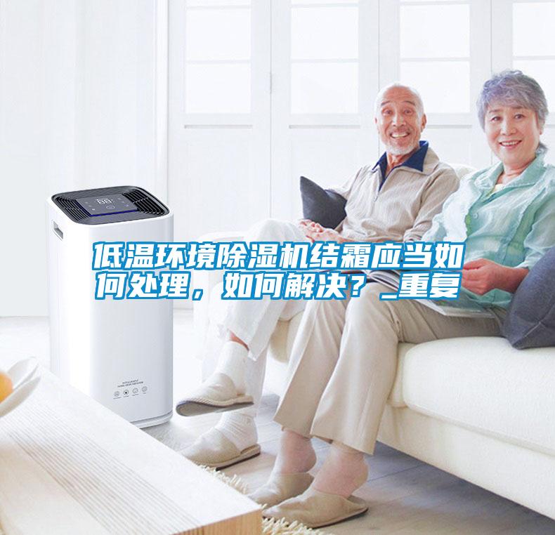 低溫環(huán)境除濕機結霜應當如何處理，如何解決？_重復