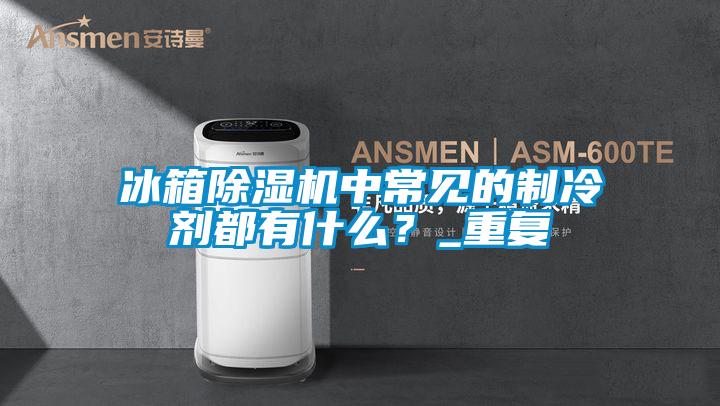 冰箱除濕機(jī)中常見的制冷劑都有什么？_重復(fù)