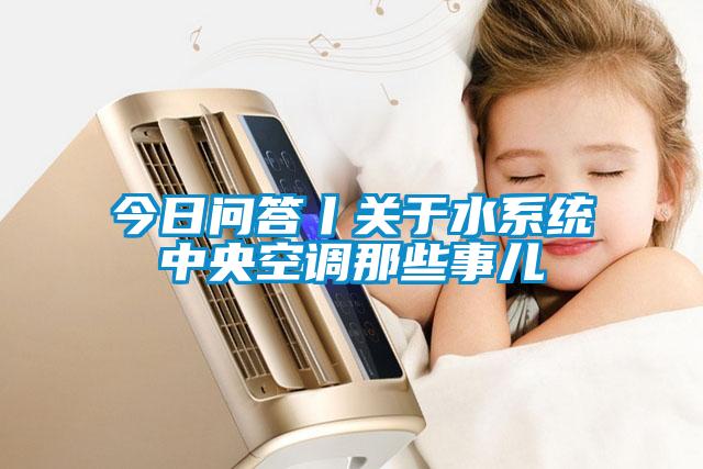 今日問答丨關于水系統(tǒng)中央空調(diào)那些事兒