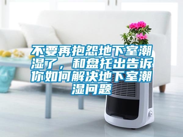 不要再抱怨地下室潮濕了，和盤托出告訴你如何解決地下室潮濕問題