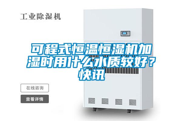 可程式恒溫恒濕機加濕時用什么水質(zhì)較好？快訊