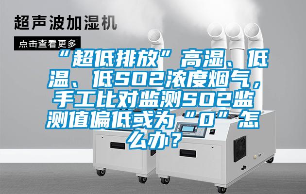 “超低排放”高濕、低溫、低SO2濃度煙氣，手工比對(duì)監(jiān)測SO2監(jiān)測值偏低或?yàn)椤?”怎么辦？