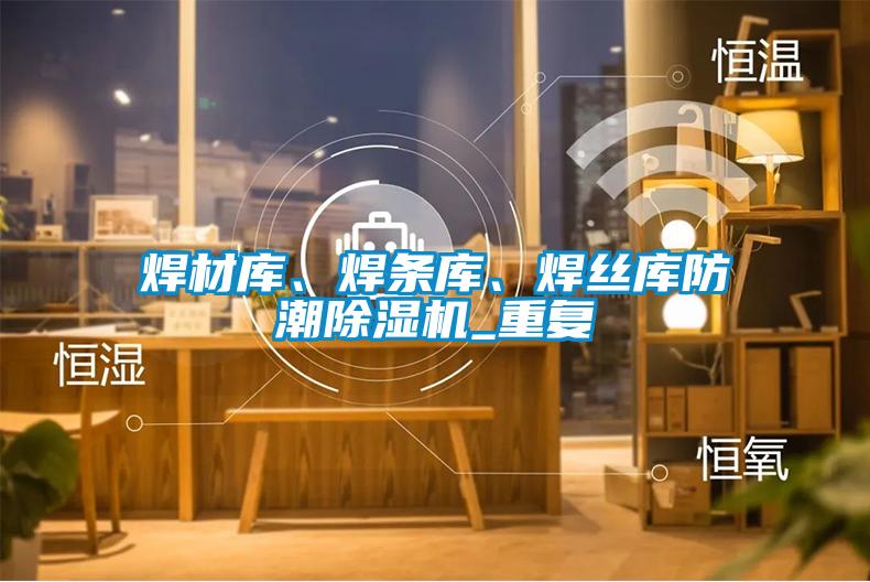 焊材庫(kù)、焊條庫(kù)、焊絲庫(kù)防潮除濕機(jī)_重復(fù)