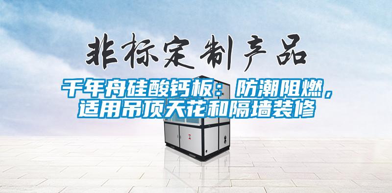千年舟硅酸鈣板：防潮阻燃，適用吊頂天花和隔墻裝修