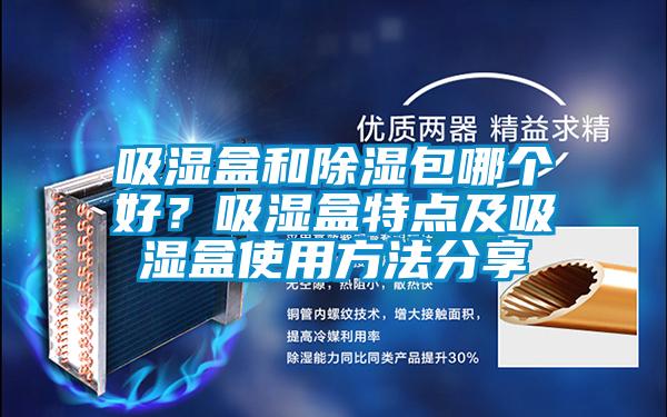 吸濕盒和除濕包哪個好？吸濕盒特點及吸濕盒使用方法分享