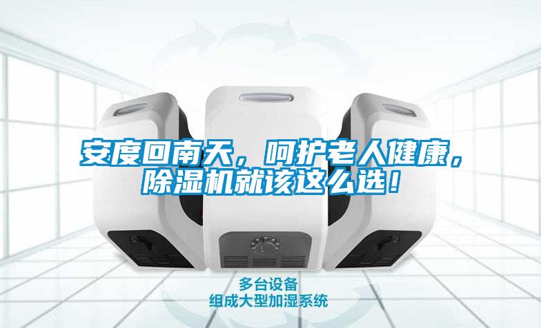 安度回南天，呵護(hù)老人健康，除濕機(jī)就該這么選！