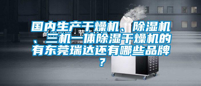 國內(nèi)生產(chǎn)干燥機、除濕機、三機一體除濕干燥機的有東莞瑞達還有哪些品牌？