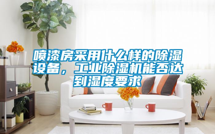 噴漆房采用什么樣的除濕設備，工業(yè)除濕機能否達到濕度要求