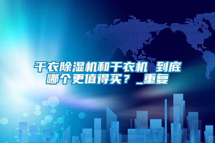 干衣除濕機(jī)和干衣機(jī) 到底哪個(gè)更值得買？_重復(fù)