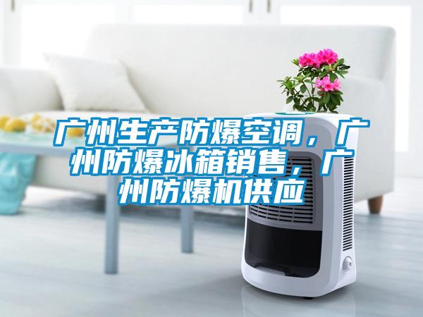 廣州生產(chǎn)防爆空調(diào)，廣州防爆冰箱銷(xiāo)售，廣州防爆機(jī)供應(yīng)