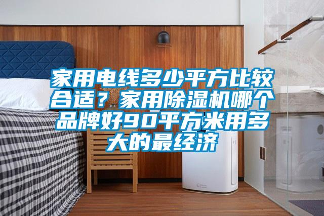 家用電線多少平方比較合適？家用除濕機(jī)哪個品牌好90平方米用多大的最經(jīng)濟(jì)