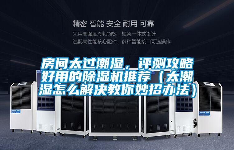 房間太過潮濕，評測攻略好用的除濕機推薦（太潮濕怎么解決教你妙招辦法）