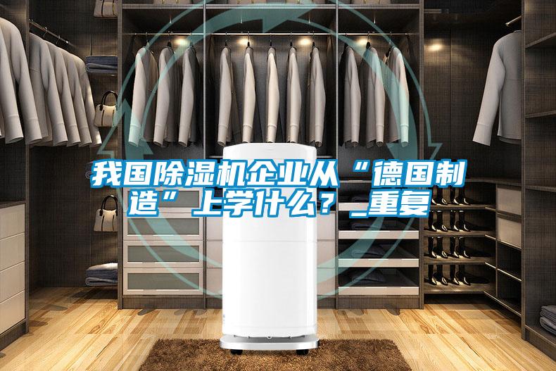 我國除濕機企業(yè)從“德國制造”上學什么？_重復