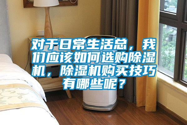 對(duì)于日常生活總，我們應(yīng)該如何選購(gòu)除濕機(jī)，除濕機(jī)購(gòu)買技巧有哪些呢？