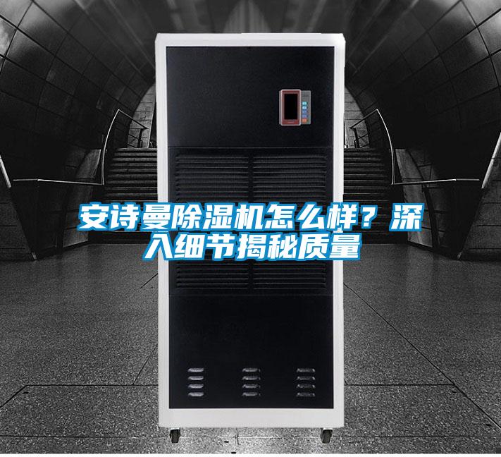 安詩曼除濕機(jī)怎么樣？深入細(xì)節(jié)揭秘質(zhì)量