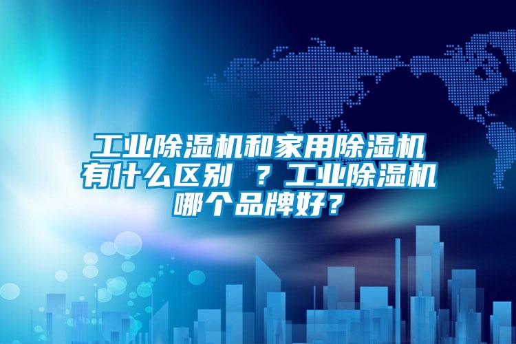 工業(yè)除濕機(jī)和家用除濕機(jī)有什么區(qū)別 ？工業(yè)除濕機(jī)哪個(gè)品牌好？