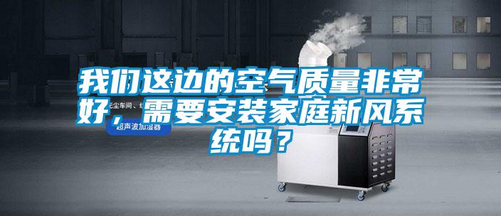 我們這邊的空氣質量非常好，需要安裝家庭新風系統(tǒng)嗎？