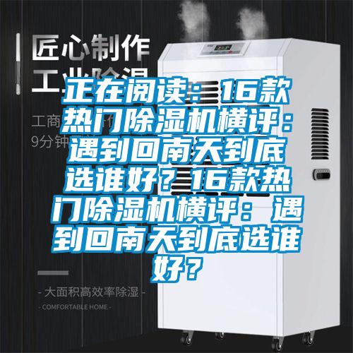 正在閱讀：16款熱門除濕機(jī)橫評：遇到回南天到底選誰好？16款熱門除濕機(jī)橫評：遇到回南天到底選誰好？